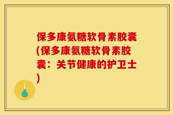 保多康氨糖软骨素胶囊(保多康氨糖软骨素胶囊：关节健康的护卫士)
