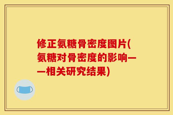 修正氨糖骨密度图片(氨糖对骨密度的影响——相关研究结果)