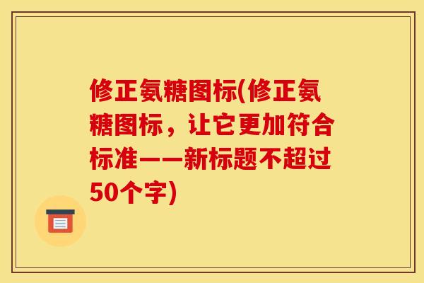 修正氨糖图标(修正氨糖图标，让它更加符合标准——新标题不超过50个字)