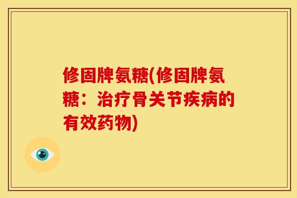 修固牌氨糖(修固牌氨糖：治疗骨关节疾病的有效药物)