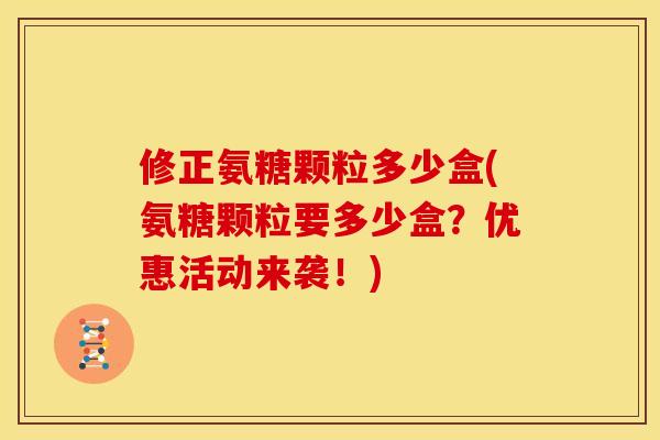 修正氨糖颗粒多少盒(氨糖颗粒要多少盒？优惠活动来袭！)
