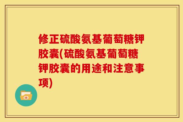 修正硫酸氨基葡萄糖钾胶囊(硫酸氨基葡萄糖钾胶囊的用途和注意事项)-第1张图片-关节骑士 修正硫酸氨基葡萄糖钾胶囊(硫酸氨基葡萄糖钾胶囊的用途和注意事项)-第1张图片-关节骑士