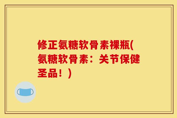 修正氨糖软骨素裸瓶(氨糖软骨素：关节保健圣品！)