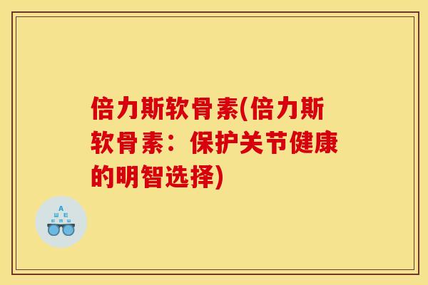 倍力斯软骨素(倍力斯软骨素：保护关节健康的明智选择)