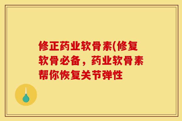 修正药业软骨素(修复软骨必备,药业软骨素帮你恢复关节弹性-第1张图片-关节骑士 修正药业软骨素(修复软骨必备,药业软骨素帮你恢复关节弹性-第1张图片-关节骑士
