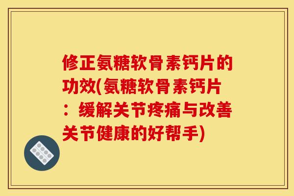 修正氨糖软骨素钙片的功效(氨糖软骨素钙片：缓解关节疼痛与改善关节健康的好帮手)