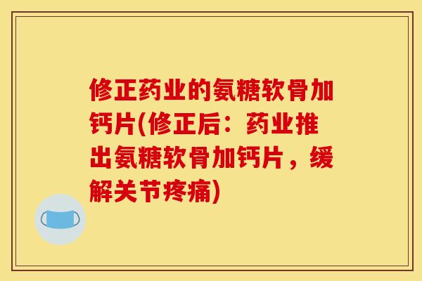 修正药业的氨糖软骨加钙片(修正后：药业推出氨糖软骨加钙片，缓解关节疼痛)