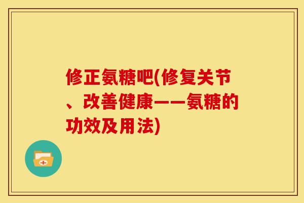 修正氨糖吧(修复关节、改善健康——氨糖的功效及用法)