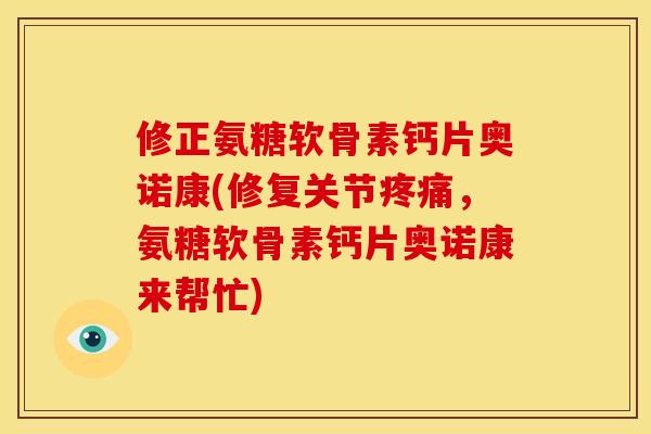 修正氨糖软骨素钙片奥诺康(修复关节疼痛，氨糖软骨素钙片奥诺康来帮忙)
