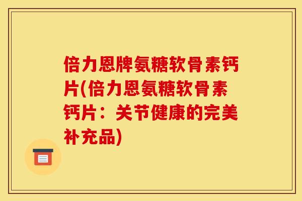 倍力恩牌氨糖软骨素钙片(倍力恩氨糖软骨素钙片：关节健康的完美补充品)
