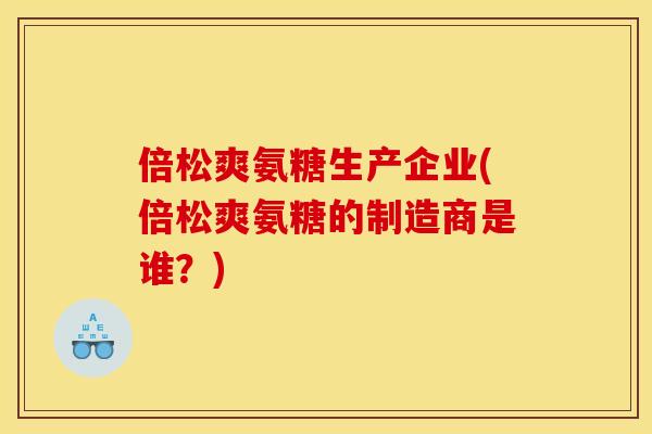 倍松爽氨糖生产企业(倍松爽氨糖的制造商是谁？)