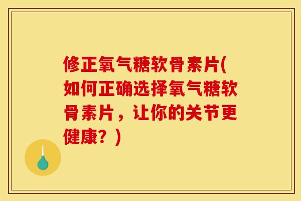 修正氧气糖软骨素片(如何正确选择氧气糖软骨素片，让你的关节更健康？)-第1张图片-关节骑士
