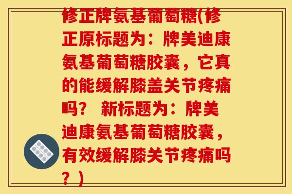 修正牌氨基葡萄糖(修正原标题为:牌美迪康氨基葡萄糖胶囊,它真的能缓解膝盖关节疼痛吗? 新标题为:牌美迪康氨基葡萄糖胶囊,有效缓解膝关节疼痛吗?)-第1张图片-关节骑士 修正牌氨基葡萄糖(修正原标题为:牌美迪康氨基葡萄糖胶囊,它真的能缓解膝盖关节疼痛吗? 新标题为:牌美迪康氨基葡萄糖胶囊,有效缓解膝关节疼痛吗?)-第1张图片-关节骑士