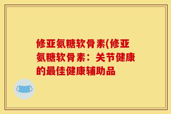 修亚氨糖软骨素(修亚氨糖软骨素：关节健康的最佳健康辅助品