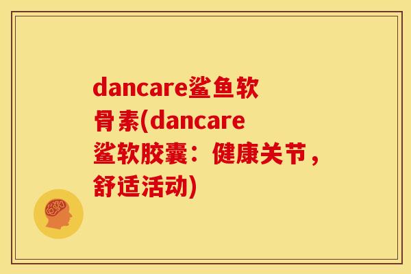 dancare鲨鱼软骨素(dancare鲨软胶囊：健康关节，舒适活动)
