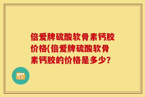 倍爱牌硫酸软骨素钙胶价格(倍爱牌硫酸软骨素钙胶的价格是多少？