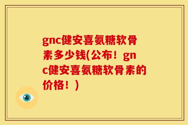 gnc健安喜氨糖软骨素多少钱(公布！gnc健安喜氨糖软骨素的价格！)