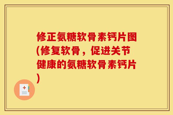 修正氨糖软骨素钙片图(修复软骨，促进关节健康的氨糖软骨素钙片)