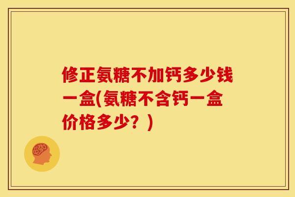 修正氨糖不加钙多少钱一盒(氨糖不含钙一盒价格多少？)