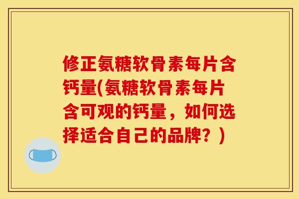 修正氨糖软骨素每片含钙量(氨糖软骨素每片含可观的钙量，如何选择适合自己的品牌？)