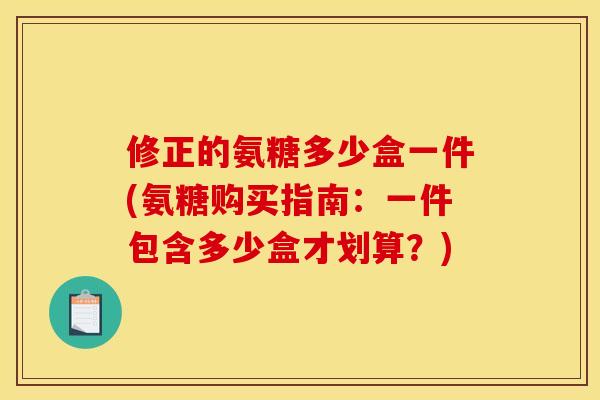 修正的氨糖多少盒一件(氨糖购买指南：一件包含多少盒才划算？)