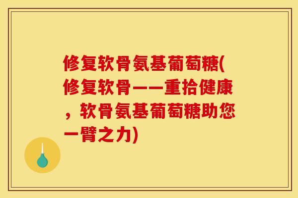 修复软骨氨基葡萄糖(修复软骨——重拾健康，软骨氨基葡萄糖助您一臂之力)