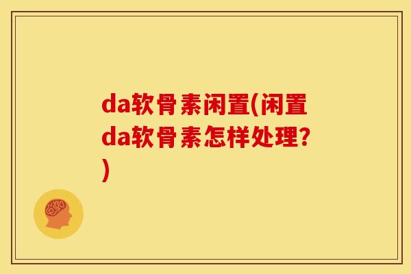 da软骨素闲置(闲置da软骨素怎样处理？)
