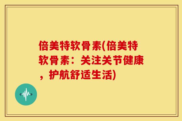 倍美特软骨素(倍美特软骨素：关注关节健康，护航舒适生活)