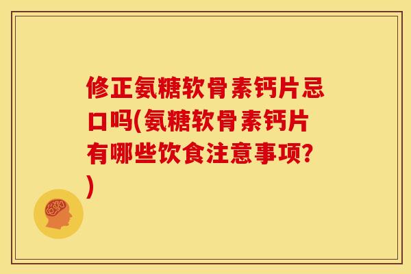 修正氨糖软骨素钙片忌口吗(氨糖软骨素钙片有哪些饮食注意事项？)