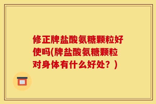 修正牌盐酸氨糖颗粒好使吗(牌盐酸氨糖颗粒对身体有什么好处？)