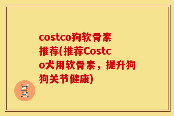costco狗软骨素推荐(推荐Costco犬用软骨素，提升狗狗关节健康)