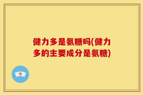 健力多是氨糖吗(健力多的主要成分是氨糖)