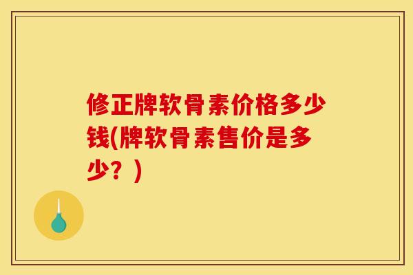 修正牌软骨素价格多少钱(牌软骨素售价是多少？)