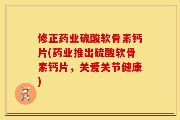 修正药业硫酸软骨素钙片(药业推出硫酸软骨素钙片，关爱关节健康)