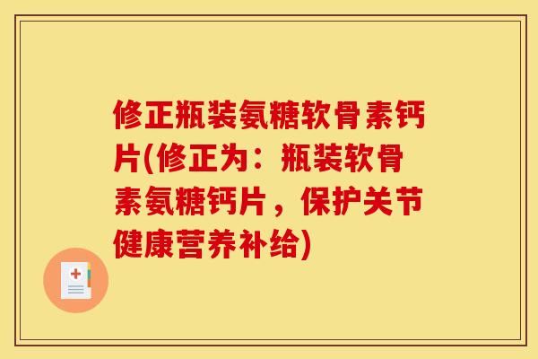 修正瓶装氨糖软骨素钙片(修正为：瓶装软骨素氨糖钙片，保护关节健康营养补给)