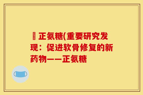 俢正氨糖(重要研究发现：促进软骨修复的新药物——正氨糖-第1张图片-关节骑士