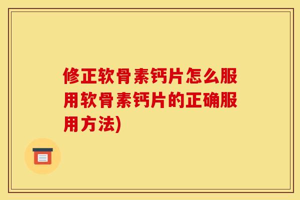 修正软骨素钙片怎么服用软骨素钙片的正确服用方法)