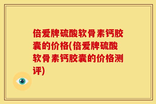 倍爱牌硫酸软骨素钙胶囊的价格(倍爱牌硫酸软骨素钙胶囊的价格测评)