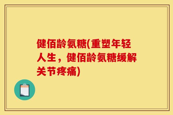 健佰龄氨糖(重塑年轻人生，健佰龄氨糖缓解关节疼痛)