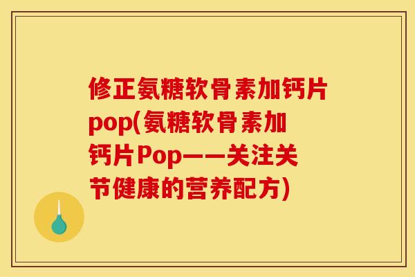 修正氨糖软骨素加钙片pop(氨糖软骨素加钙片Pop——关注关节健康的营养配方)-第1张图片-关节骑士