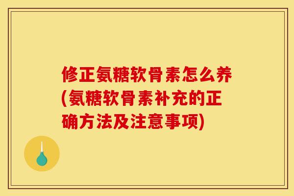 修正氨糖软骨素怎么养(氨糖软骨素补充的正确方法及注意事项)