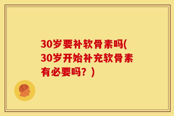 30岁要补软骨素吗(30岁开始补充软骨素有必要吗？)