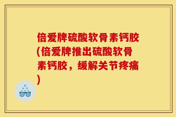 倍爱牌硫酸软骨素钙胶(倍爱牌推出硫酸软骨素钙胶，缓解关节疼痛)