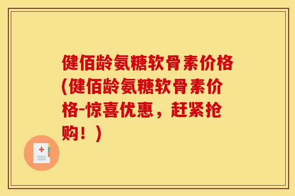 健佰龄氨糖软骨素价格(健佰龄氨糖软骨素价格-惊喜优惠，赶紧抢购！)