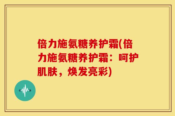 倍力施氨糖养护霜(倍力施氨糖养护霜：呵护肌肤，焕发亮彩)