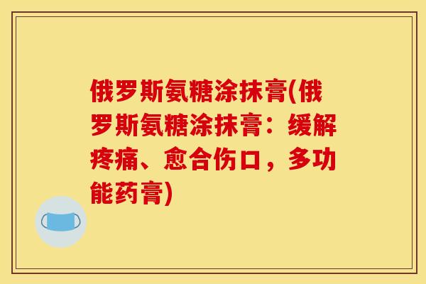 俄罗斯氨糖涂抹膏(俄罗斯氨糖涂抹膏:缓解疼痛、愈合伤口,多功能药膏)-第1张图片-关节骑士 俄罗斯氨糖涂抹膏(俄罗斯氨糖涂抹膏:缓解疼痛、愈合伤口,多功能药膏)-第1张图片-关节骑士