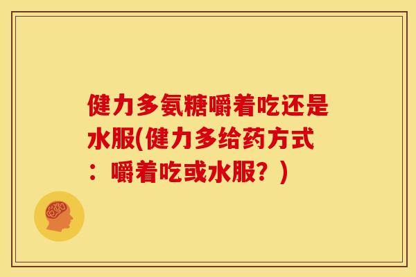 健力多氨糖嚼着吃还是水服(健力多给药方式：嚼着吃或水服？)