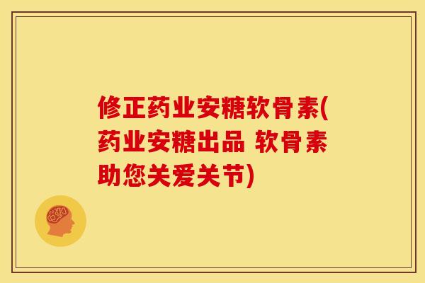 修正药业安糖软骨素(药业安糖出品 软骨素助您关爱关节)