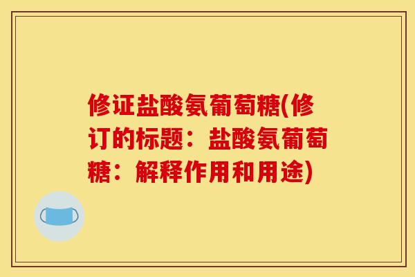 修证盐酸氨葡萄糖(修订的标题：盐酸氨葡萄糖：解释作用和用途)