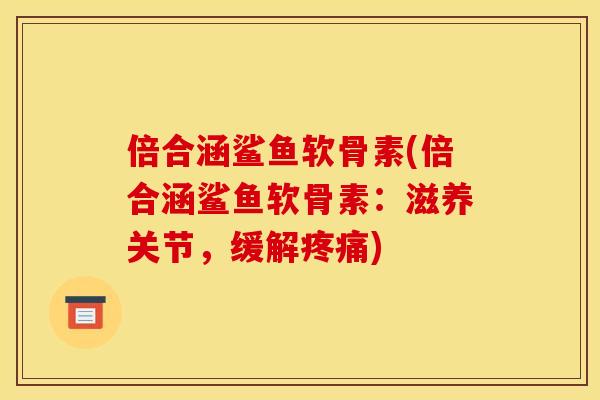 倍合涵鲨鱼软骨素(倍合涵鲨鱼软骨素：滋养关节，缓解疼痛)